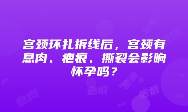 宫颈环扎拆线后，宫颈有息肉、疤痕、撕裂会影响怀孕吗？