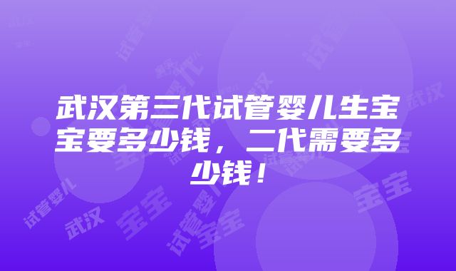 武汉第三代试管婴儿生宝宝要多少钱，二代需要多少钱！