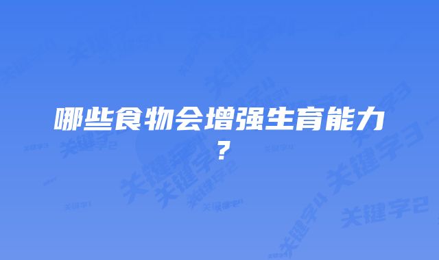 哪些食物会增强生育能力？