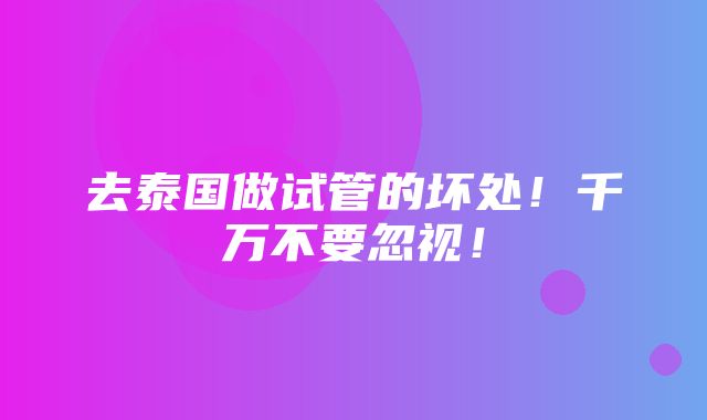 去泰国做试管的坏处！千万不要忽视！