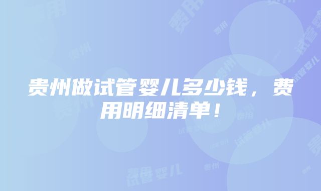 贵州做试管婴儿多少钱，费用明细清单！