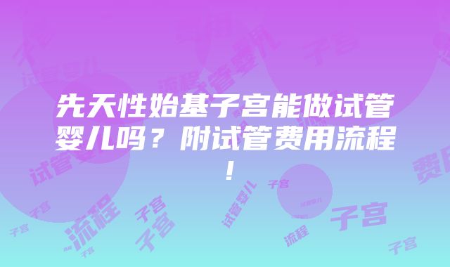 先天性始基子宫能做试管婴儿吗？附试管费用流程！