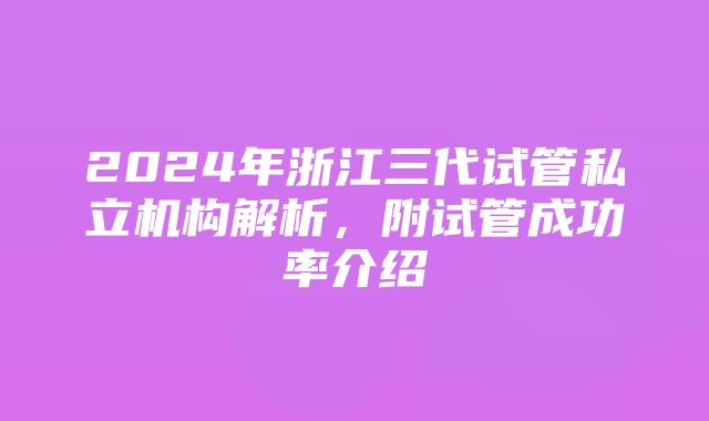 2024年浙江三代试管私立机构解析，附试管成功率介绍