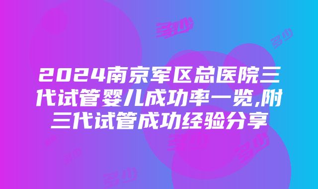 2024南京军区总医院三代试管婴儿成功率一览,附三代试管成功经验分享