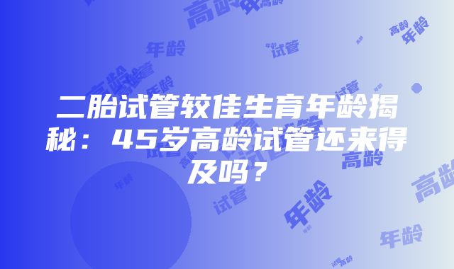 二胎试管较佳生育年龄揭秘：45岁高龄试管还来得及吗？