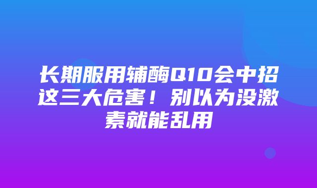 长期服用辅酶Q10会中招这三大危害！别以为没激素就能乱用