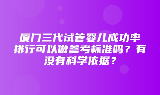 厦门三代试管婴儿成功率排行可以做参考标准吗？有没有科学依据？