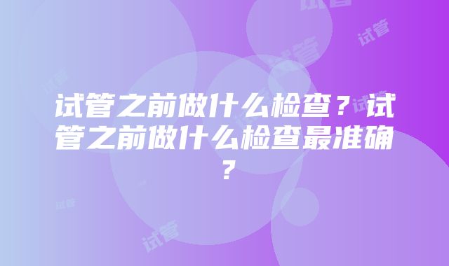 试管之前做什么检查？试管之前做什么检查最准确？