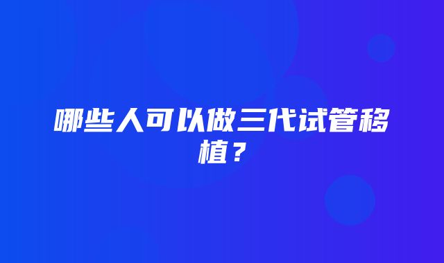 哪些人可以做三代试管移植？