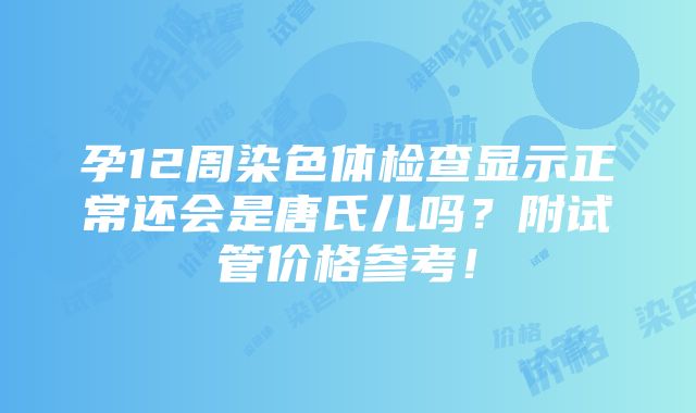 孕12周染色体检查显示正常还会是唐氏儿吗？附试管价格参考！