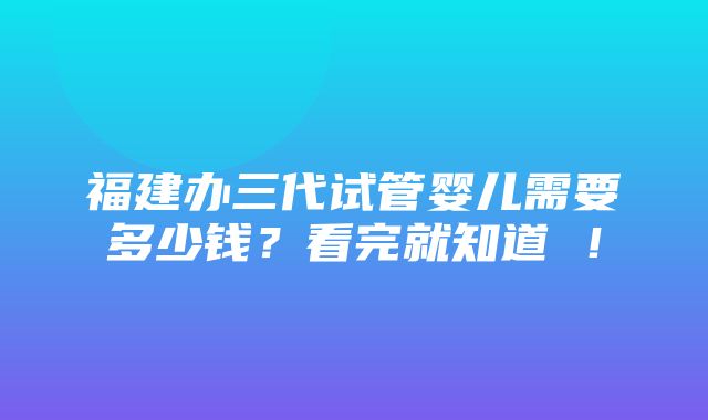 福建办三代试管婴儿需要多少钱？看完就知道 ！