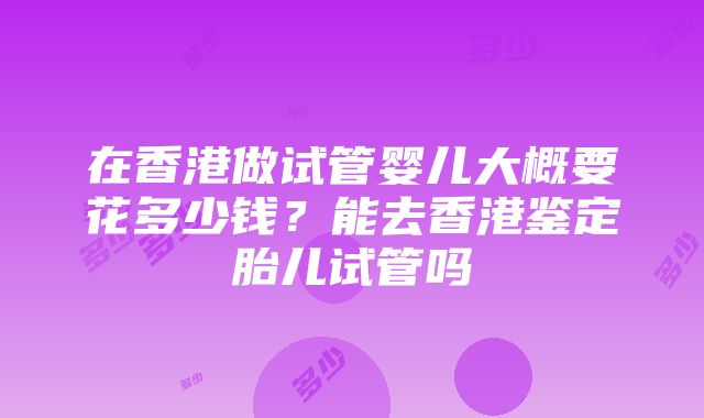 在香港做试管婴儿大概要花多少钱？能去香港鉴定胎儿试管吗