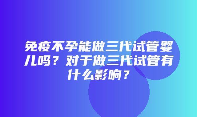 免疫不孕能做三代试管婴儿吗？对于做三代试管有什么影响？