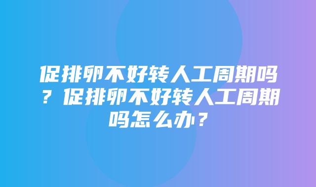 促排卵不好转人工周期吗？促排卵不好转人工周期吗怎么办？