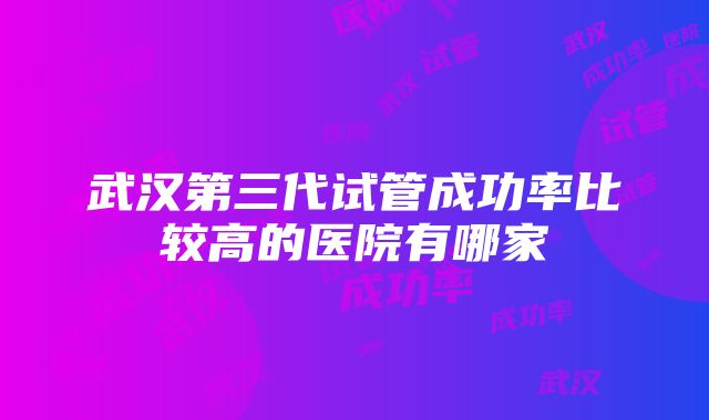 武汉第三代试管成功率比较高的医院有哪家