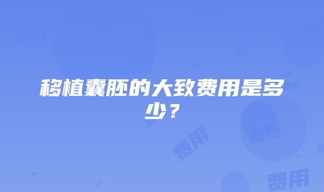 移植囊胚的大致费用是多少？