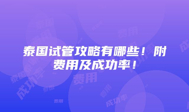 泰国试管攻略有哪些！附费用及成功率！