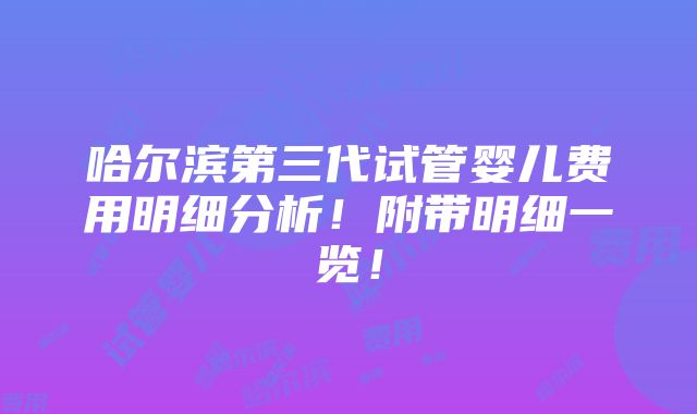 哈尔滨第三代试管婴儿费用明细分析！附带明细一览！