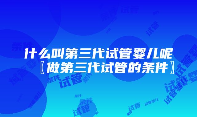 什么叫第三代试管婴儿呢〖做第三代试管的条件〗