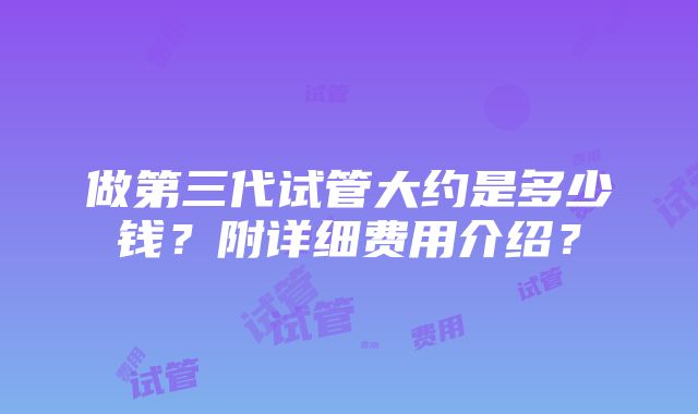 做第三代试管大约是多少钱？附详细费用介绍？