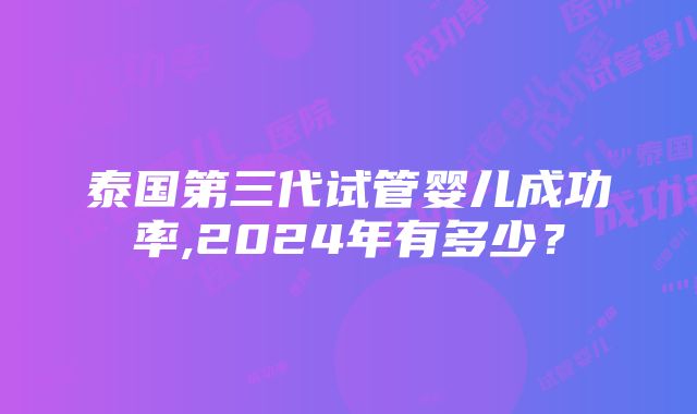 泰国第三代试管婴儿成功率,2024年有多少？