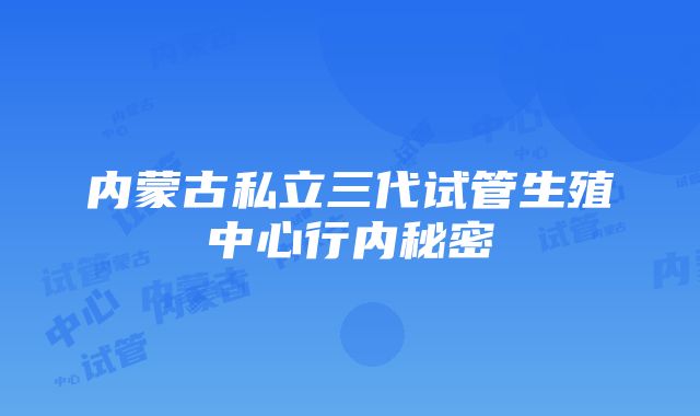 内蒙古私立三代试管生殖中心行内秘密