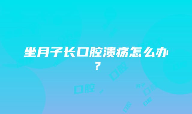 坐月子长口腔溃疡怎么办？