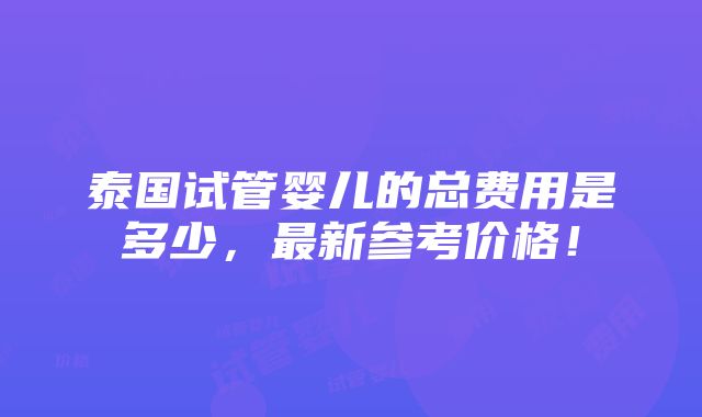 泰国试管婴儿的总费用是多少，最新参考价格！