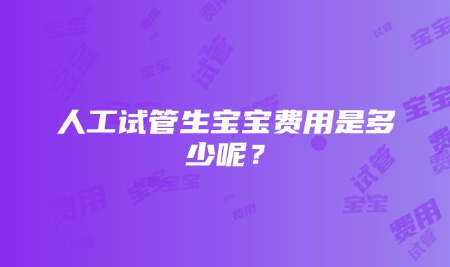 人工试管生宝宝费用是多少呢？