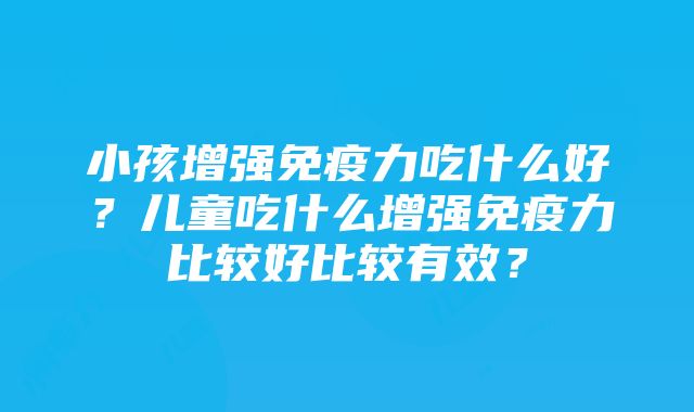 小孩增强免疫力吃什么好？儿童吃什么增强免疫力比较好比较有效？