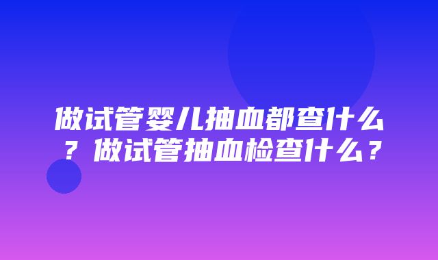 做试管婴儿抽血都查什么？做试管抽血检查什么？