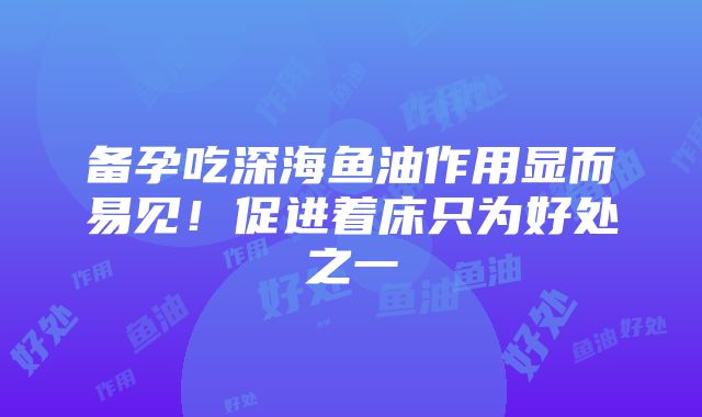 备孕吃深海鱼油作用显而易见！促进着床只为好处之一