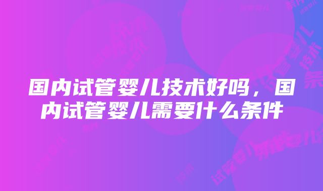 国内试管婴儿技术好吗，国内试管婴儿需要什么条件