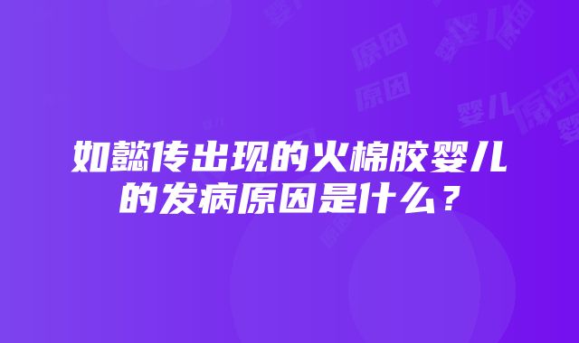 如懿传出现的火棉胶婴儿的发病原因是什么？