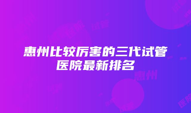 惠州比较厉害的三代试管医院最新排名