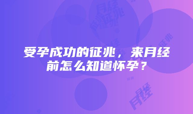 受孕成功的征兆，来月经前怎么知道怀孕？