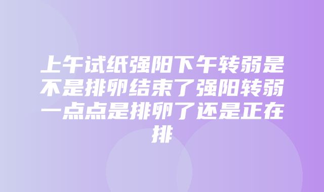 上午试纸强阳下午转弱是不是排卵结束了强阳转弱一点点是排卵了还是正在排