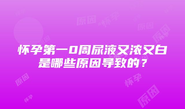 怀孕第一0周尿液又浓又白是哪些原因导致的？