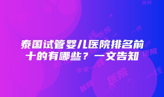 泰国试管婴儿医院排名前十的有哪些？一文告知