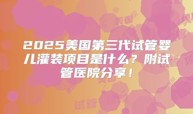 2025美国第三代试管婴儿灌装项目是什么？附试管医院分享！