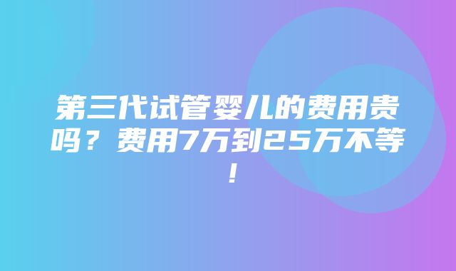 第三代试管婴儿的费用贵吗？费用7万到25万不等！