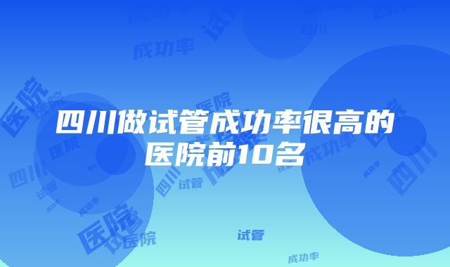 四川做试管成功率很高的医院前10名