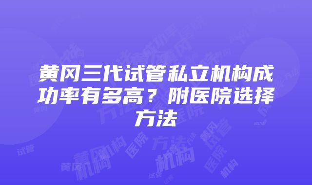 黄冈三代试管私立机构成功率有多高？附医院选择方法