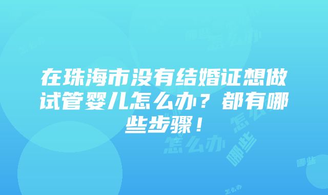 在珠海市没有结婚证想做试管婴儿怎么办？都有哪些步骤！