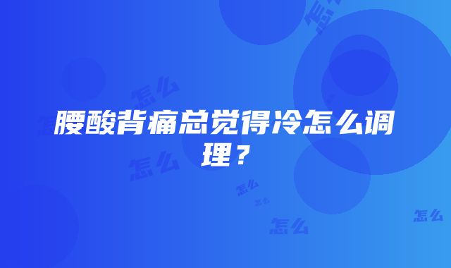 腰酸背痛总觉得冷怎么调理？