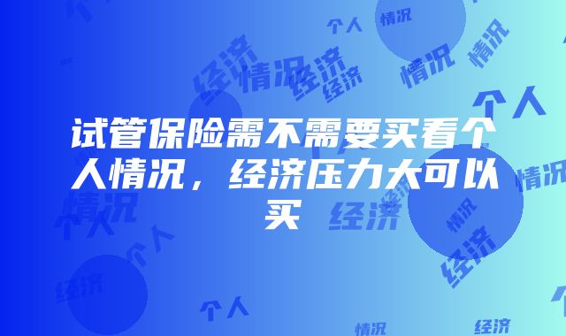 试管保险需不需要买看个人情况，经济压力大可以买