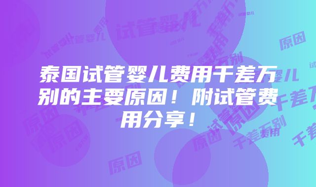 泰国试管婴儿费用千差万别的主要原因！附试管费用分享！