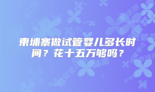 柬埔寨做试管婴儿多长时间？花十五万够吗？