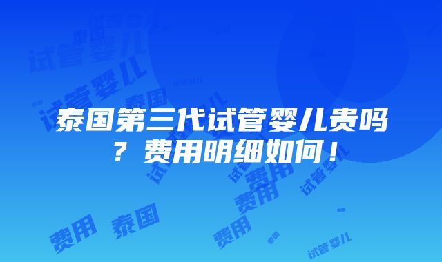 泰国第三代试管婴儿贵吗？费用明细如何！