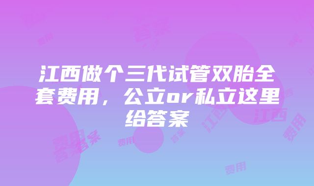 江西做个三代试管双胎全套费用，公立or私立这里给答案